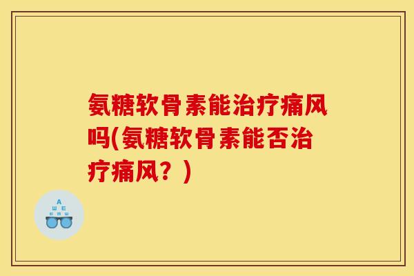 氨糖软骨素能治疗痛风吗(氨糖软骨素能否治疗痛风？)