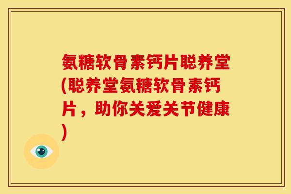 氨糖软骨素钙片聪养堂(聪养堂氨糖软骨素钙片，助你关爱关节健康)