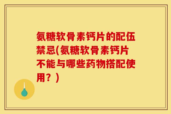 氨糖软骨素钙片的配伍禁忌(氨糖软骨素钙片不能与哪些药物搭配使用？)