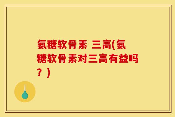 氨糖软骨素 三高(氨糖软骨素对三高有益吗？)