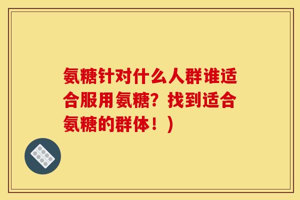 氨糖针对什么人群谁适合服用氨糖？找到适合氨糖的群体！)
