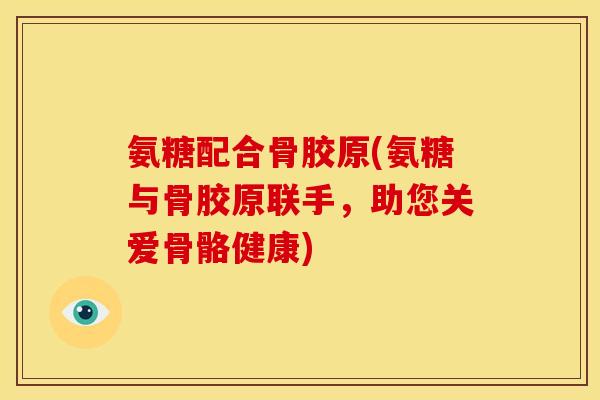 氨糖配合骨胶原(氨糖与骨胶原联手，助您关爱骨骼健康)