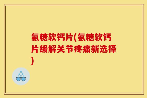 氨糖软钙片(氨糖软钙片缓解关节疼痛新选择)