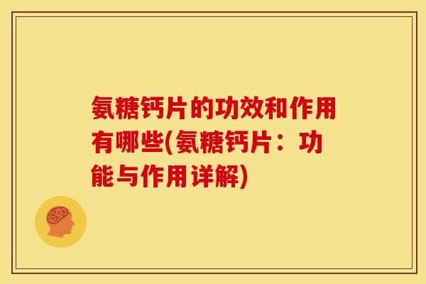 氨糖钙片的功效和作用有哪些(氨糖钙片：功能与作用详解)