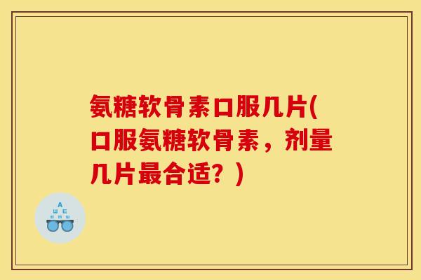 氨糖软骨素口服几片(口服氨糖软骨素，剂量几片最合适？)
