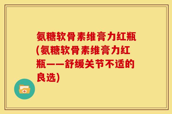 氨糖软骨素维膏力红瓶(氨糖软骨素维膏力红瓶——舒缓关节不适的良选)
