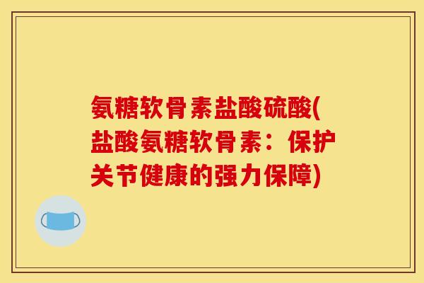 氨糖软骨素盐酸硫酸(盐酸氨糖软骨素：保护关节健康的强力保障)