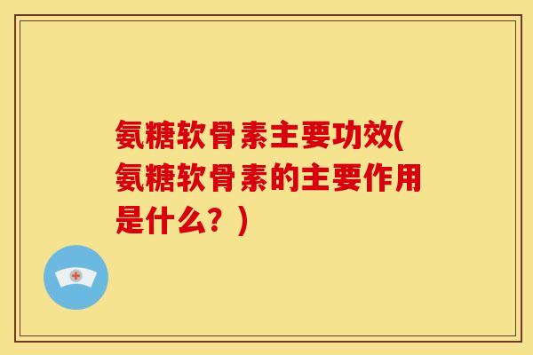 氨糖软骨素主要功效(氨糖软骨素的主要作用是什么？)