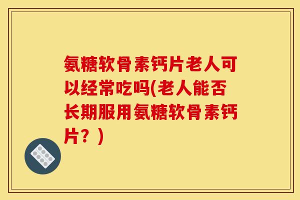 氨糖软骨素钙片老人可以经常吃吗(老人能否长期服用氨糖软骨素钙片？)