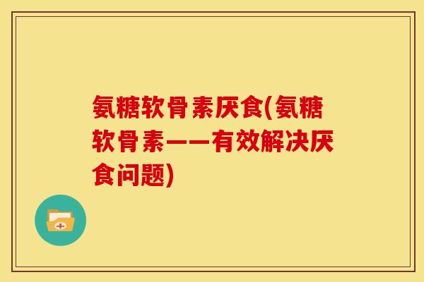 氨糖软骨素厌食(氨糖软骨素——有效解决厌食问题)