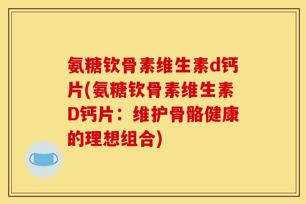 氨糖钦骨素维生素d钙片(氨糖钦骨素维生素D钙片：维护骨骼健康的理想组合)