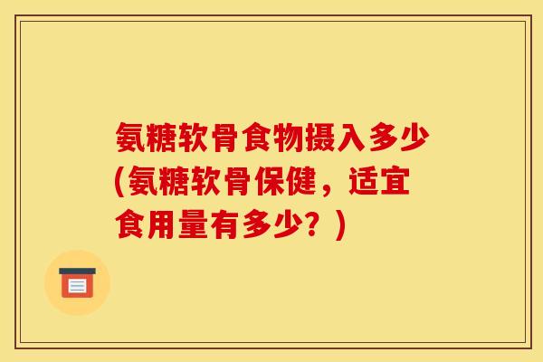 氨糖软骨食物摄入多少(氨糖软骨保健，适宜食用量有多少？)