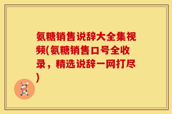 氨糖销售说辞大全集视频(氨糖销售口号全收录，精选说辞一网打尽)