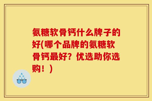 氨糖软骨钙什么牌子的好(哪个品牌的氨糖软骨钙最好？优选助你选购！)
