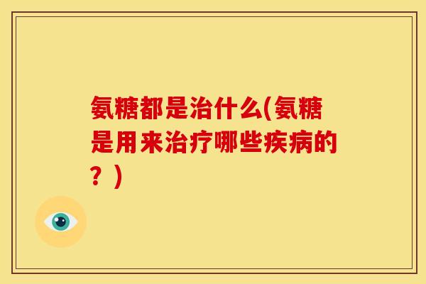 氨糖都是治什么(氨糖是用来治疗哪些疾病的？)