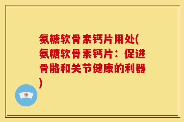 氨糖软骨素钙片用处(氨糖软骨素钙片：促进骨骼和关节健康的利器)