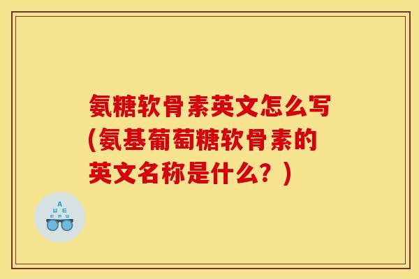 氨糖软骨素英文怎么写(氨基葡萄糖软骨素的英文名称是什么？)
