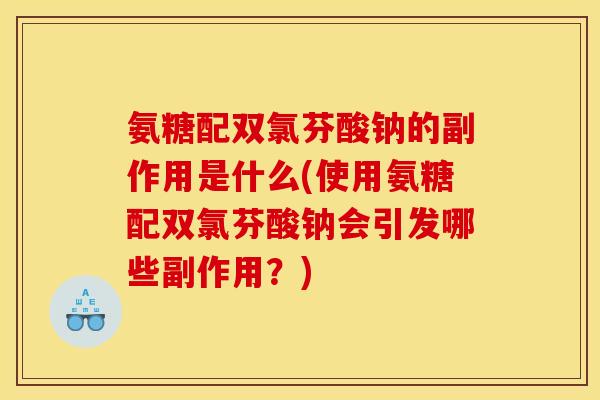 氨糖配双氯芬酸钠的副作用是什么(使用氨糖配双氯芬酸钠会引发哪些副作用？)