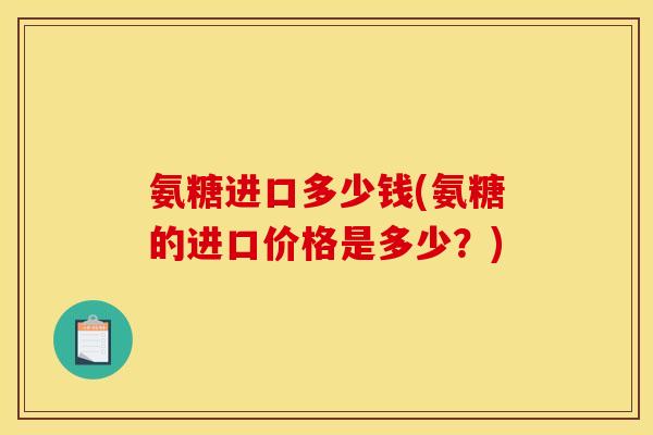氨糖进口多少钱(氨糖的进口价格是多少？)