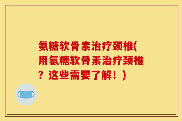 氨糖软骨素治疗颈椎(用氨糖软骨素治疗颈椎？这些需要了解！)