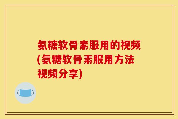 氨糖软骨素服用的视频(氨糖软骨素服用方法视频分享)