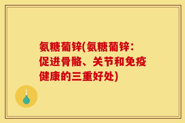 氨糖葡锌(氨糖葡锌：促进骨骼、关节和免疫健康的三重好处)