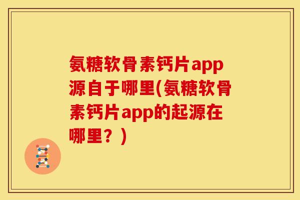 氨糖软骨素钙片app源自于哪里(氨糖软骨素钙片app的起源在哪里？)