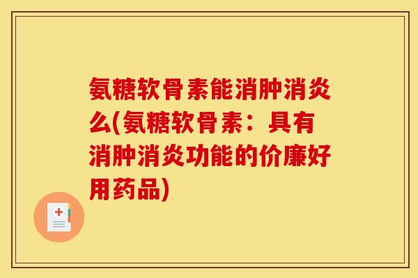 氨糖软骨素能消肿消炎么(氨糖软骨素：具有消肿消炎功能的价廉好用药品)