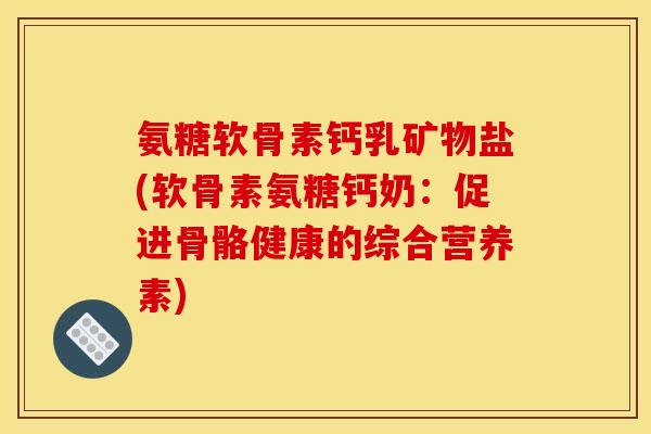 氨糖软骨素钙乳矿物盐(软骨素氨糖钙奶：促进骨骼健康的综合营养素)