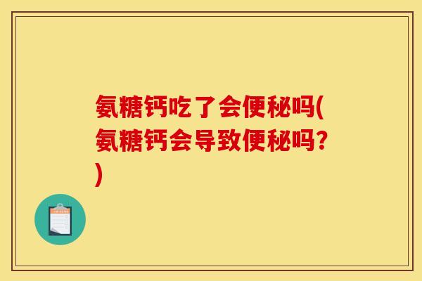 氨糖钙吃了会便秘吗(氨糖钙会导致便秘吗？)