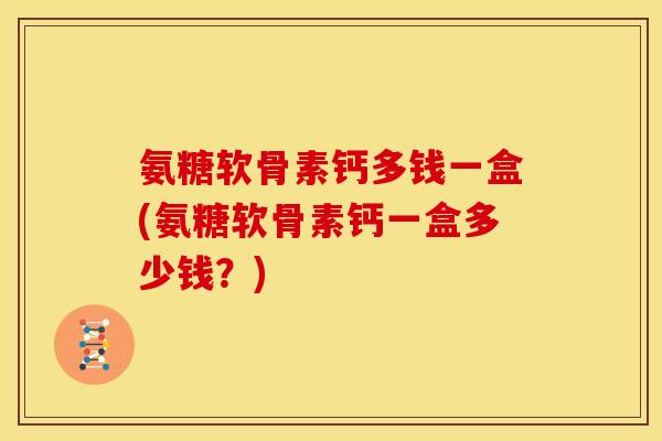 氨糖软骨素钙多钱一盒(氨糖软骨素钙一盒多少钱？)