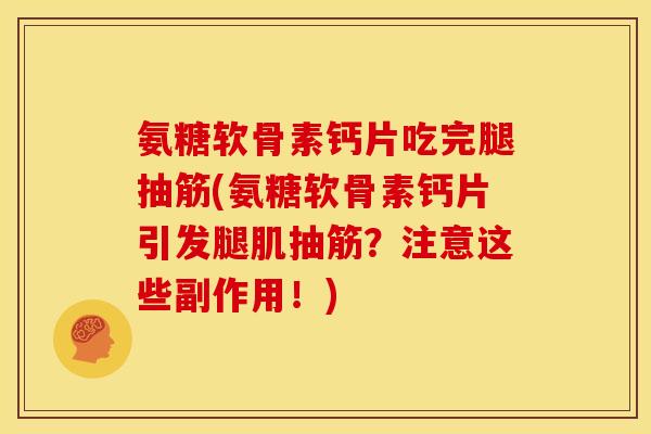 氨糖软骨素钙片吃完腿抽筋(氨糖软骨素钙片引发腿肌抽筋？注意这些副作用！)