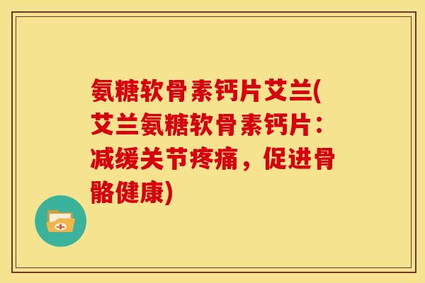 氨糖软骨素钙片艾兰(艾兰氨糖软骨素钙片：减缓关节疼痛，促进骨骼健康)