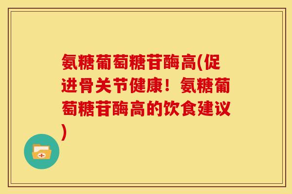 氨糖葡萄糖苷酶高(促进骨关节健康！氨糖葡萄糖苷酶高的饮食建议)