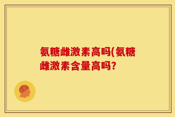 氨糖雌激素高吗(氨糖雌激素含量高吗？