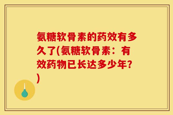 氨糖软骨素的药效有多久了(氨糖软骨素：有效药物已长达多少年？)