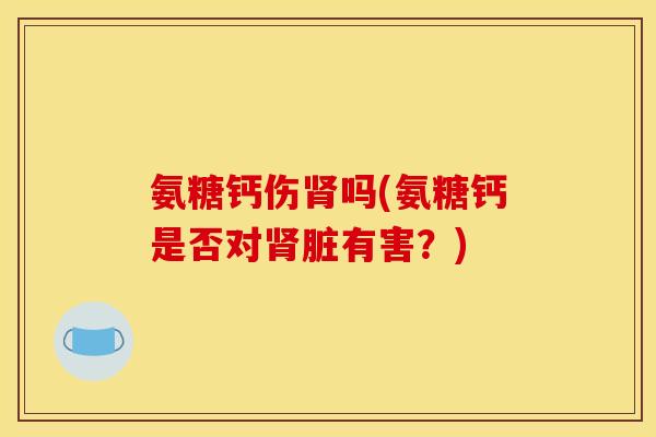 氨糖钙伤肾吗(氨糖钙是否对肾脏有害？)