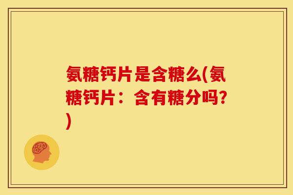 氨糖钙片是含糖么(氨糖钙片：含有糖分吗？)
