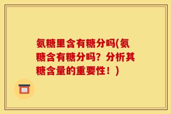 氨糖里含有糖分吗(氨糖含有糖分吗？分析其糖含量的重要性！)