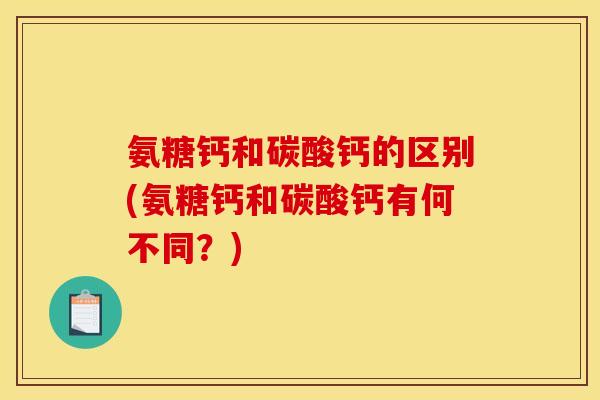 氨糖钙和碳酸钙的区别(氨糖钙和碳酸钙有何不同？)