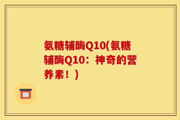 氨糖辅酶Q10(氨糖辅酶Q10：神奇的营养素！)