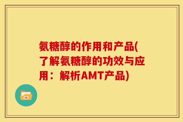 氨糖醇的作用和产品(了解氨糖醇的功效与应用：解析AMT产品)