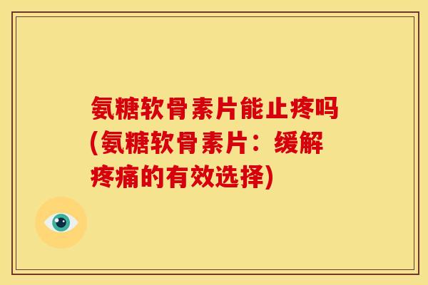 氨糖软骨素片能止疼吗(氨糖软骨素片：缓解疼痛的有效选择)