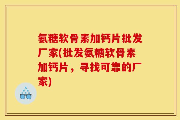 氨糖软骨素加钙片批发厂家(批发氨糖软骨素加钙片，寻找可靠的厂家)