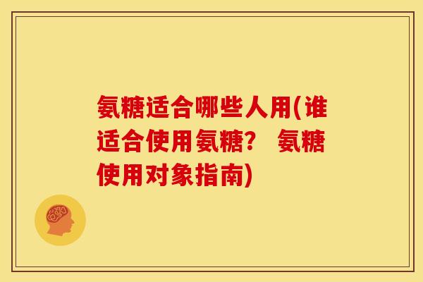 氨糖适合哪些人用(谁适合使用氨糖？ 氨糖使用对象指南)