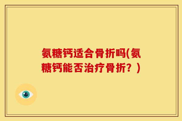 氨糖钙适合骨折吗(氨糖钙能否治疗骨折？)
