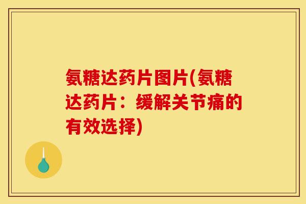 氨糖达药片图片(氨糖达药片：缓解关节痛的有效选择)