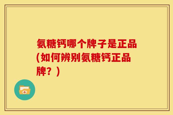 氨糖钙哪个牌子是正品(如何辨别氨糖钙正品牌？)