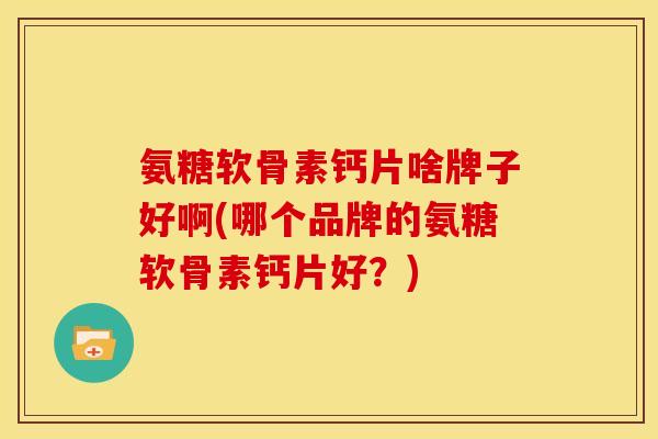 氨糖软骨素钙片啥牌子好啊(哪个品牌的氨糖软骨素钙片好？)