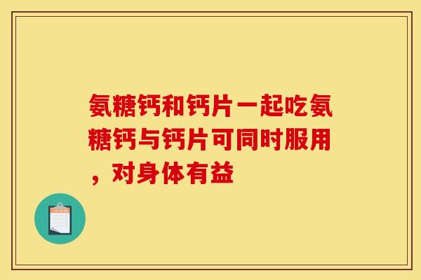 氨糖钙和钙片一起吃氨糖钙与钙片可同时服用，对身体有益